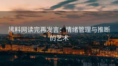 黑料网读完再发言：情绪管理与推断的艺术