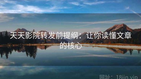 天天影院转发前提纲：让你读懂文章的核心