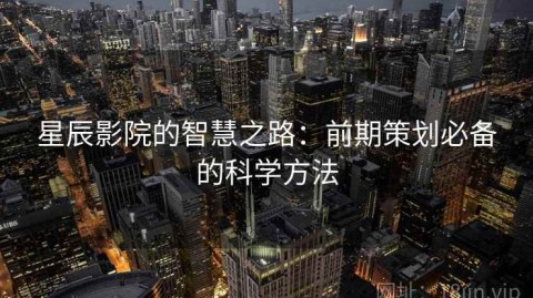 星辰影院的智慧之路：前期策划必备的科学方法