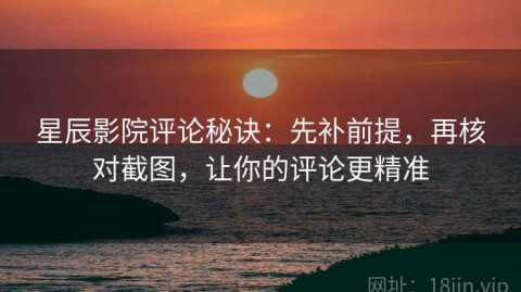星辰影院评论秘诀：先补前提，再核对截图，让你的评论更精准