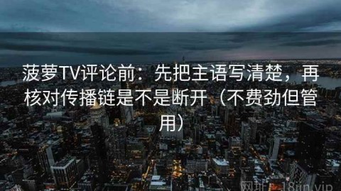 菠萝TV评论前：先把主语写清楚，再核对传播链是不是断开（不费劲但管用）