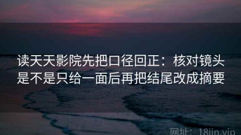 读天天影院先把口径回正：核对镜头是不是只给一面后再把结尾改成摘要