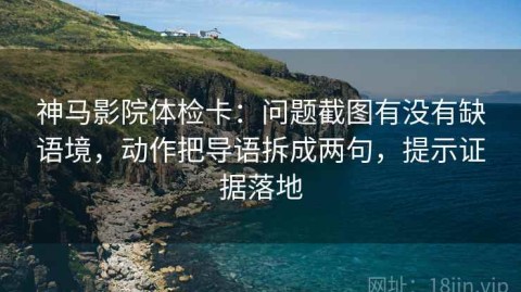 神马影院体检卡：问题截图有没有缺语境，动作把导语拆成两句，提示证据落地