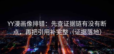 YY漫画像排错：先查证据链有没有断点，再把引用补完整（证据落地）