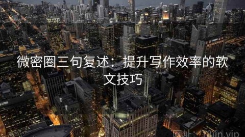 微密圈三句复述：提升写作效率的软文技巧