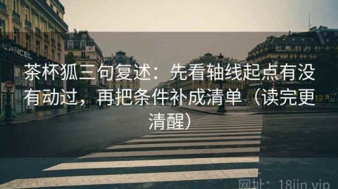 茶杯狐三句复述：先看轴线起点有没有动过，再把条件补成清单（读完更清醒）