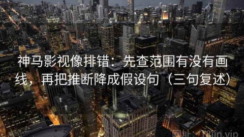 神马影视像排错：先查范围有没有画线，再把推断降成假设句（三句复述）