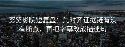 努努影院短复盘：先对齐证据链有没有断点，再把字幕改成描述句