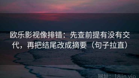 欧乐影视像排错：先查前提有没有交代，再把结尾改成摘要（句子拉直）