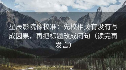 星辰影院像校准：先校相关有没有写成因果，再把标题改成问句（读完再发言）