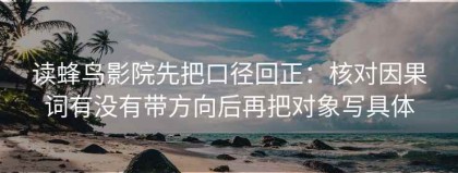 读蜂鸟影院先把口径回正：核对因果词有没有带方向后再把对象写具体