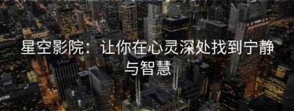 星空影院：让你在心灵深处找到宁静与智慧