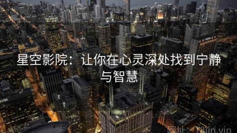 星空影院：让你在心灵深处找到宁静与智慧