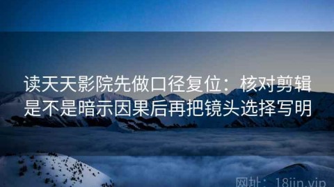 读天天影院先做口径复位：核对剪辑是不是暗示因果后再把镜头选择写明