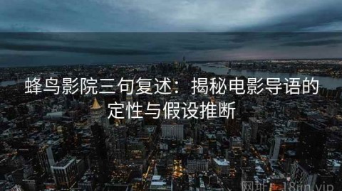 蜂鸟影院三句复述：揭秘电影导语的定性与假设推断