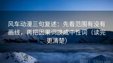 风车动漫三句复述：先看范围有没有画线，再把因果词换成中性词（读完更清楚）