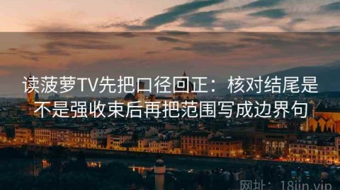 读菠萝TV先把口径回正：核对结尾是不是强收束后再把范围写成边界句