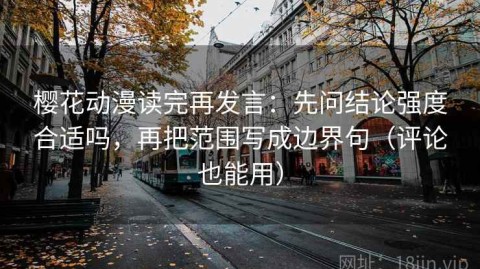 樱花动漫读完再发言：先问结论强度合适吗，再把范围写成边界句（评论也能用）