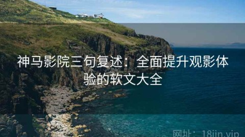 神马影院三句复述：全面提升观影体验的软文大全