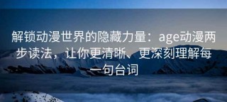 解锁动漫世界的隐藏力量：age动漫两步读法，让你更清晰、更深刻理解每一句台词
