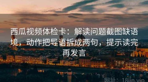 西瓜视频体检卡：解读问题截图缺语境，动作把导语拆成两句，提示读完再发言