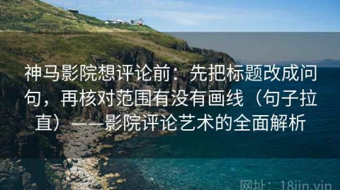 神马影院想评论前：先把标题改成问句，再核对范围有没有画线（句子拉直）——影院评论艺术的全面解析