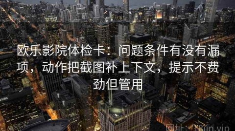 欧乐影院体检卡：问题条件有没有漏项，动作把截图补上下文，提示不费劲但管用