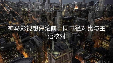 神马影视想评论前：同口径对比与主语核对