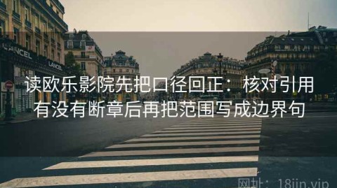 读欧乐影院先把口径回正：核对引用有没有断章后再把范围写成边界句