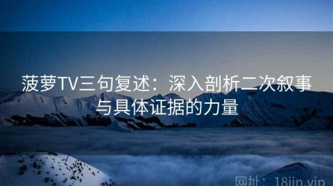 菠萝TV三句复述：深入剖析二次叙事与具体证据的力量