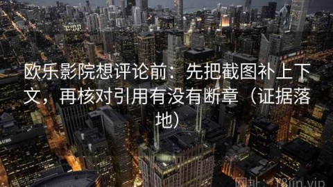 欧乐影院想评论前：先把截图补上下文，再核对引用有没有断章（证据落地）