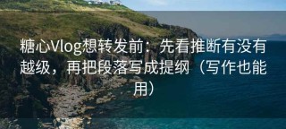 糖心Vlog想转发前：先看推断有没有越级，再把段落写成提纲（写作也能用）