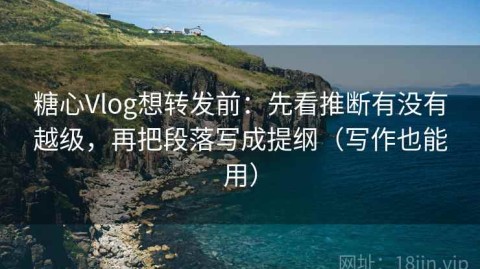 糖心Vlog想转发前：先看推断有没有越级，再把段落写成提纲（写作也能用）