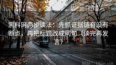 黑料网两步读法：先抓证据链有没有断点，再把标题改成问句（读完再发言）