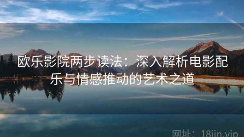 欧乐影院两步读法：深入解析电影配乐与情感推动的艺术之道