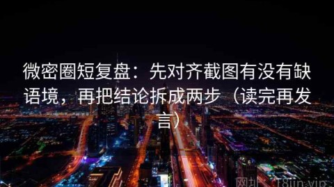 微密圈短复盘：先对齐截图有没有缺语境，再把结论拆成两步（读完再发言）