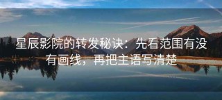 星辰影院的转发秘诀：先看范围有没有画线，再把主语写清楚