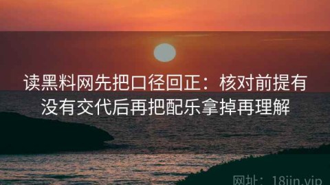 读黑料网先把口径回正：核对前提有没有交代后再把配乐拿掉再理解