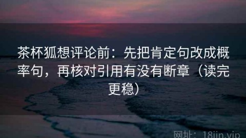 茶杯狐想评论前：先把肯定句改成概率句，再核对引用有没有断章（读完更稳）
