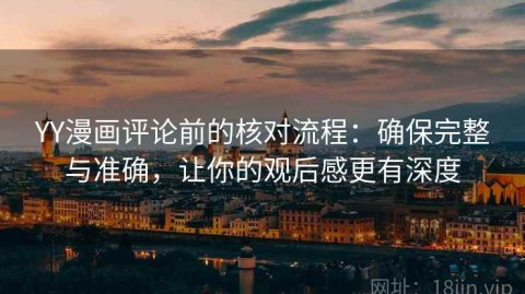 YY漫画评论前的核对流程：确保完整与准确，让你的观后感更有深度