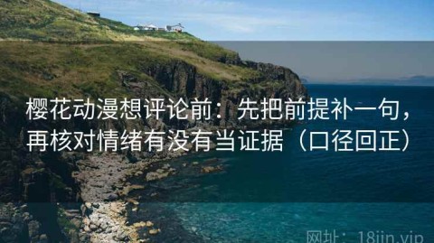 樱花动漫想评论前：先把前提补一句，再核对情绪有没有当证据（口径回正）