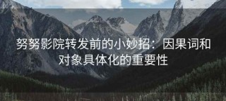 努努影院转发前的小妙招：因果词和对象具体化的重要性