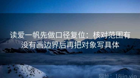 读爱一帆先做口径复位：核对范围有没有画边界后再把对象写具体