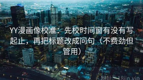 YY漫画像校准：先校时间窗有没有写起止，再把标题改成问句（不费劲但管用）