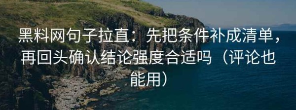 黑料网句子拉直：先把条件补成清单，再回头确认结论强度合适吗（评论也能用）