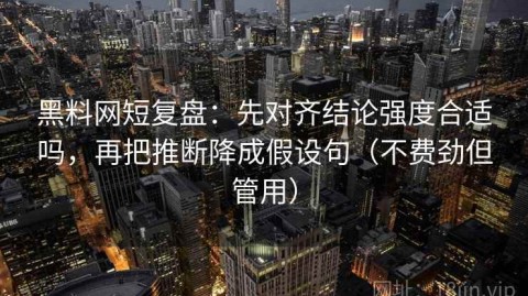 黑料网短复盘：先对齐结论强度合适吗，再把推断降成假设句（不费劲但管用）