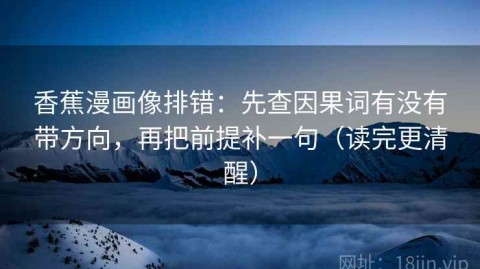 香蕉漫画像排错：先查因果词有没有带方向，再把前提补一句（读完更清醒）