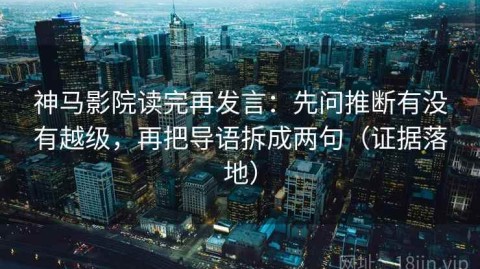 神马影院读完再发言：先问推断有没有越级，再把导语拆成两句（证据落地）