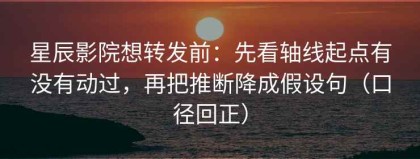 星辰影院想转发前：先看轴线起点有没有动过，再把推断降成假设句（口径回正）