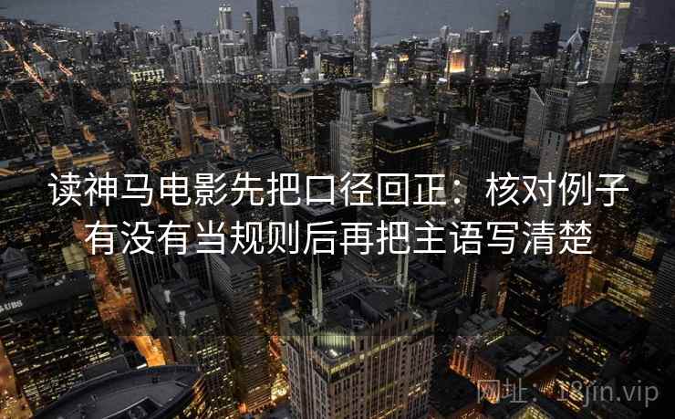 读神马电影先把口径回正：核对例子有没有当规则后再把主语写清楚